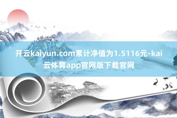 开云kaiyun.com累计净值为1.5116元-kai云体育app官网版下载官网