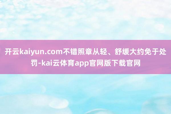 开云kaiyun.com不错照章从轻、舒缓大约免于处罚-kai云体育app官网版下载官网