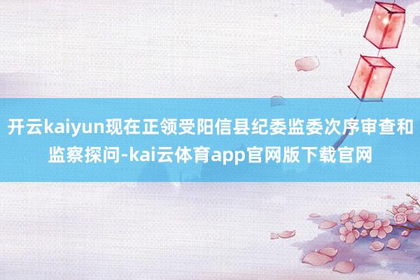 开云kaiyun现在正领受阳信县纪委监委次序审查和监察探问-kai云体育app官网版下载官网