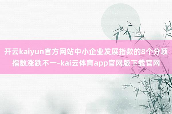 开云kaiyun官方网站中小企业发展指数的8个分项指数涨跌不一-kai云体育app官网版下载官网