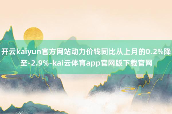开云kaiyun官方网站动力价钱同比从上月的0.2%降至-2.9%-kai云体育app官网版下载官网