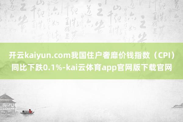 开云kaiyun.com我国住户奢靡价钱指数（CPI）同比下跌0.1%-kai云体育app官网版下载官网
