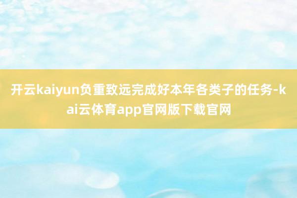 开云kaiyun负重致远完成好本年各类子的任务-kai云体育app官网版下载官网