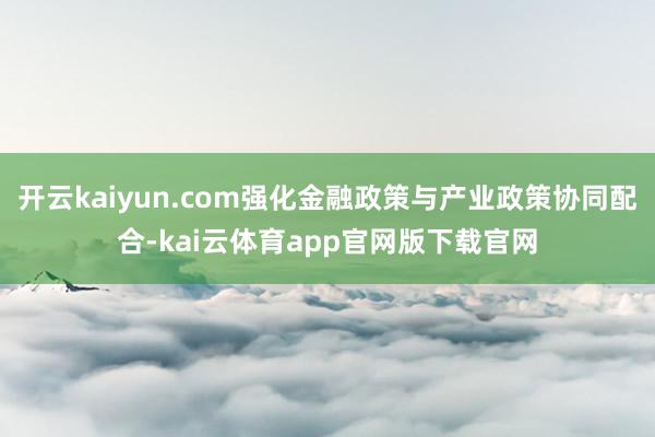 开云kaiyun.com强化金融政策与产业政策协同配合-kai云体育app官网版下载官网