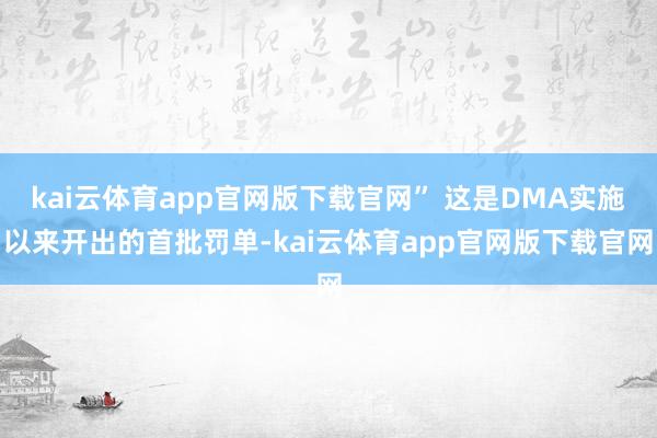 kai云体育app官网版下载官网” 这是DMA实施以来开出的首批罚单-kai云体育app官网版下载官网