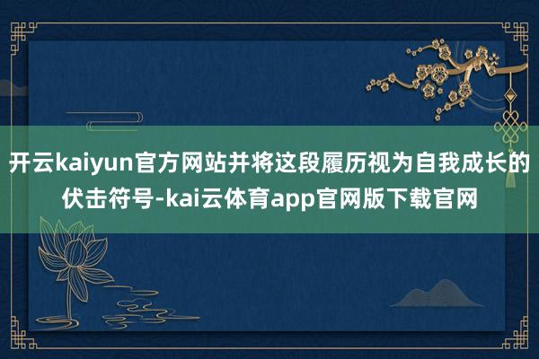 开云kaiyun官方网站并将这段履历视为自我成长的伏击符号-kai云体育app官网版下载官网