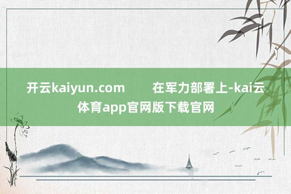开云kaiyun.com        在军力部署上-kai云体育app官网版下载官网