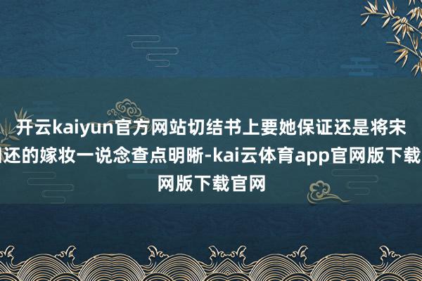 开云kaiyun官方网站切结书上要她保证还是将宋家归还的嫁妆一说念查点明晰-kai云体育app官网版下载官网