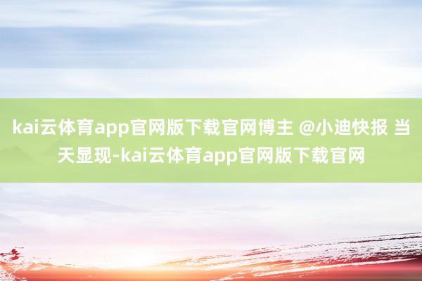 kai云体育app官网版下载官网博主 @小迪快报 当天显现-kai云体育app官网版下载官网
