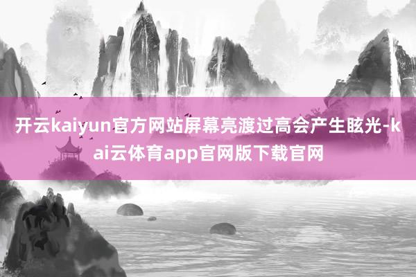 开云kaiyun官方网站屏幕亮渡过高会产生眩光-kai云体育app官网版下载官网