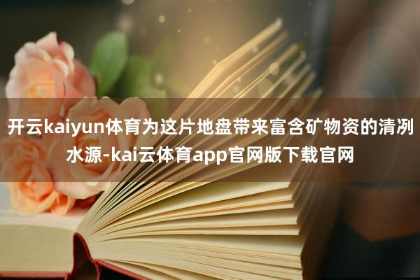 开云kaiyun体育为这片地盘带来富含矿物资的清冽水源-kai云体育app官网版下载官网
