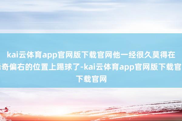 kai云体育app官网版下载官网他一经很久莫得在稀奇偏右的位置上踢球了-kai云体育app官网版下载官网