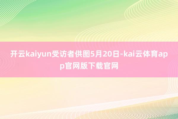 开云kaiyun受访者供图5月20日-kai云体育app官网版下载官网