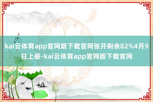kai云体育app官网版下载官网张开剩余82%4月9日上昼-kai云体育app官网版下载官网