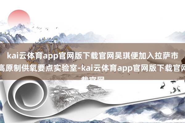 kai云体育app官网版下载官网吴琪便加入拉萨市高原制供氧要点实验室-kai云体育app官网版下载官网