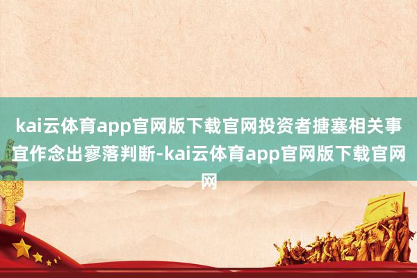kai云体育app官网版下载官网投资者搪塞相关事宜作念出寥落判断-kai云体育app官网版下载官网