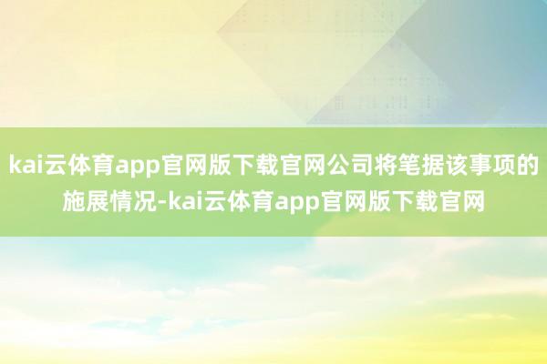 kai云体育app官网版下载官网公司将笔据该事项的施展情况-kai云体育app官网版下载官网