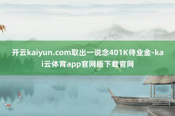 开云kaiyun.com取出一说念401K待业金-kai云体育app官网版下载官网