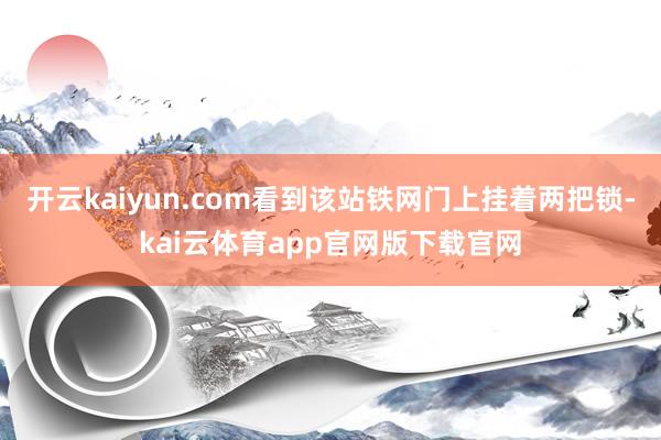 开云kaiyun.com看到该站铁网门上挂着两把锁-kai云体育app官网版下载官网