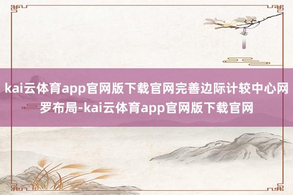 kai云体育app官网版下载官网完善边际计较中心网罗布局-kai云体育app官网版下载官网