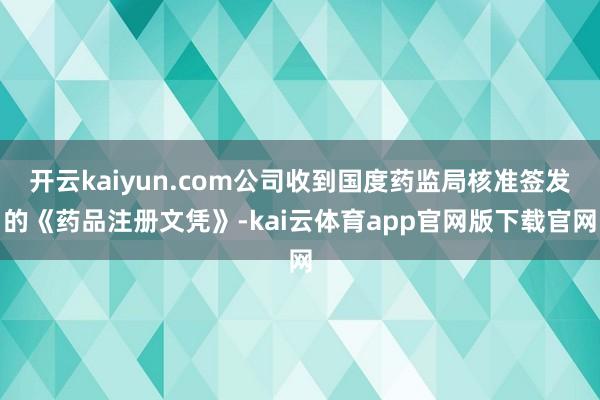 开云kaiyun.com公司收到国度药监局核准签发的《药品注册文凭》-kai云体育app官网版下载官网