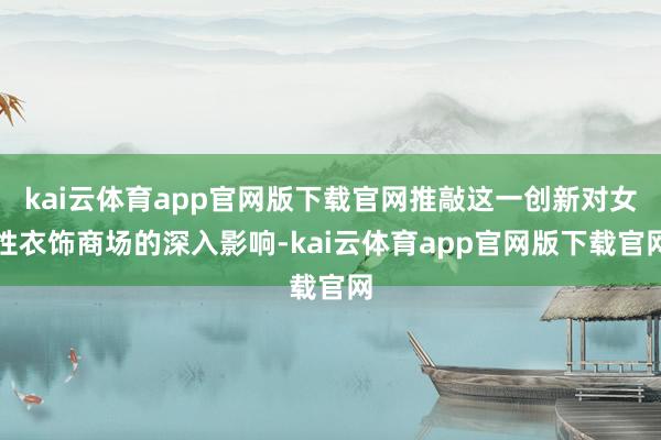 kai云体育app官网版下载官网推敲这一创新对女性衣饰商场的深入影响-kai云体育app官网版下载官网
