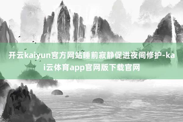 开云kaiyun官方网站睡前寂静促进夜间修护-kai云体育app官网版下载官网
