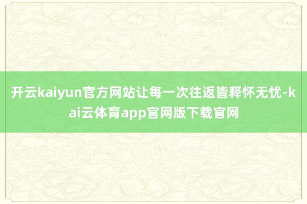 开云kaiyun官方网站让每一次往返皆释怀无忧-kai云体育app官网版下载官网
