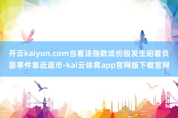 开云kaiyun.com当看法指数成份股发生昭着负面事件靠近退市-kai云体育app官网版下载官网