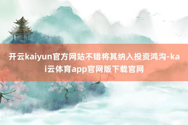 开云kaiyun官方网站不错将其纳入投资鸿沟-kai云体育app官网版下载官网
