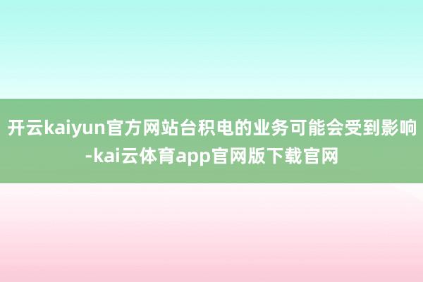 开云kaiyun官方网站台积电的业务可能会受到影响-kai云体育app官网版下载官网