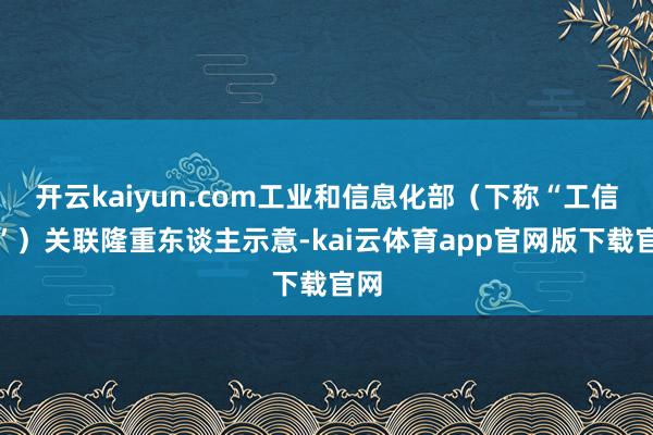 开云kaiyun.com工业和信息化部(下称“工信部”)关联隆重东谈主示意-kai云体育app官网版下载官网