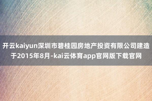 开云kaiyun深圳市碧桂园房地产投资有限公司建造于2015年8月-kai云体育app官网版下载官网