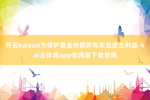 开云kaiyun为保护基金份额抓有东说念主利益-kai云体育app官网版下载官网