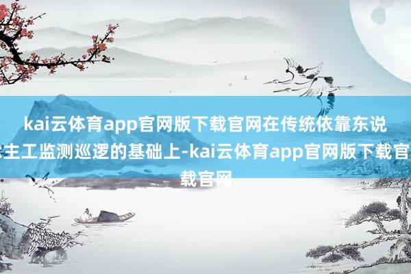 kai云体育app官网版下载官网　　在传统依靠东说念主工监测巡逻的基础上-kai云体育app官网版下载官网