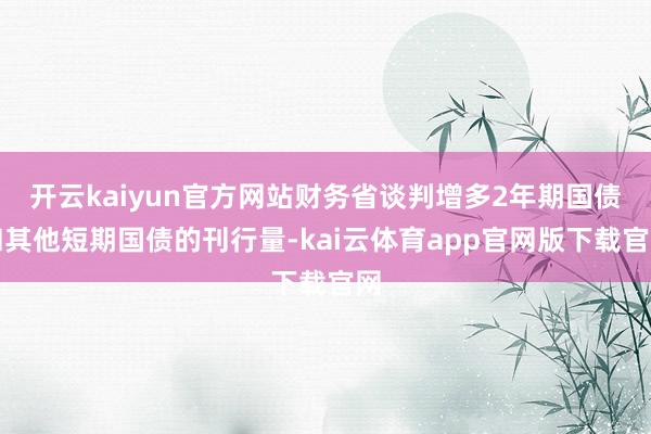 开云kaiyun官方网站财务省谈判增多2年期国债和其他短期国债的刊行量-kai云体育app官网版下载官网