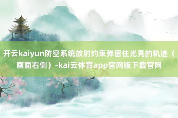 开云kaiyun防空系统放射约束弹留住光亮的轨迹（画面右侧）-kai云体育app官网版下载官网