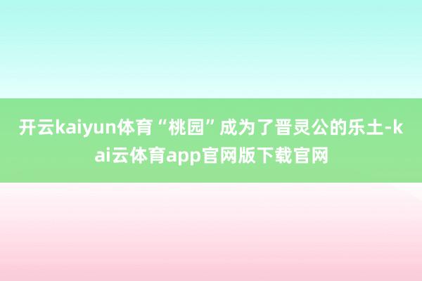 开云kaiyun体育“桃园”成为了晋灵公的乐土-kai云体育app官网版下载官网