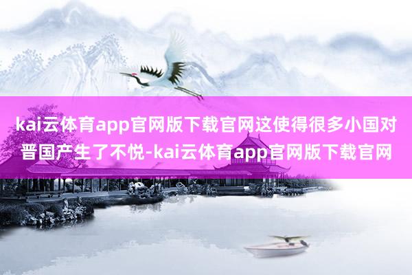 kai云体育app官网版下载官网这使得很多小国对晋国产生了不悦-kai云体育app官网版下载官网
