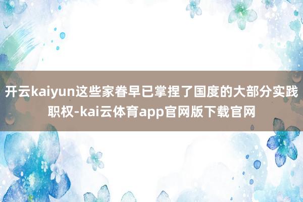 开云kaiyun这些家眷早已掌捏了国度的大部分实践职权-kai云体育app官网版下载官网