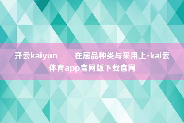 开云kaiyun        在居品种类与采用上-kai云体育app官网版下载官网