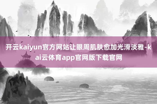 开云kaiyun官方网站让眼周肌肤愈加光滑淡雅-kai云体育app官网版下载官网