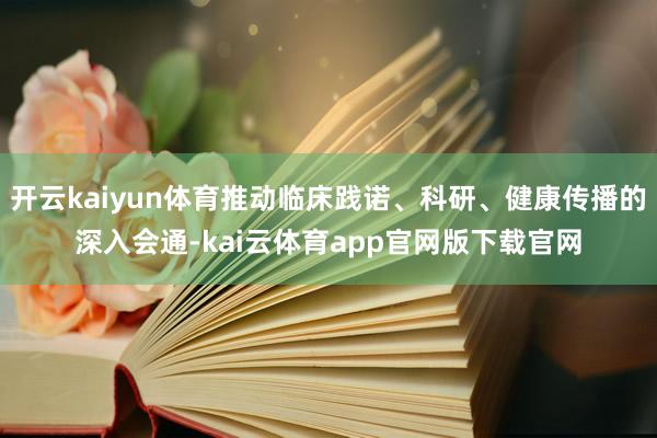 开云kaiyun体育推动临床践诺、科研、健康传播的深入会通-kai云体育app官网版下载官网