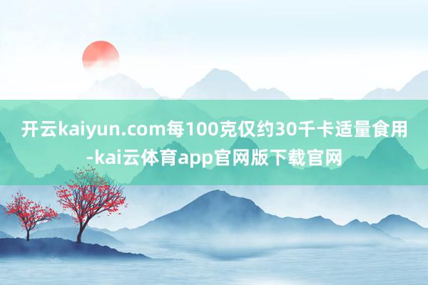 开云kaiyun.com每100克仅约30千卡适量食用-kai云体育app官网版下载官网