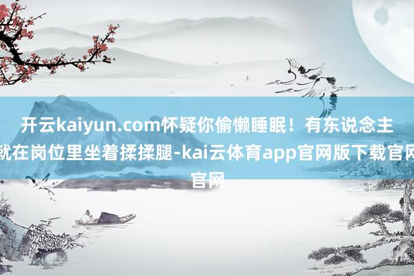 开云kaiyun.com怀疑你偷懒睡眠！有东说念主就在岗位里坐着揉揉腿-kai云体育app官网版下载官网