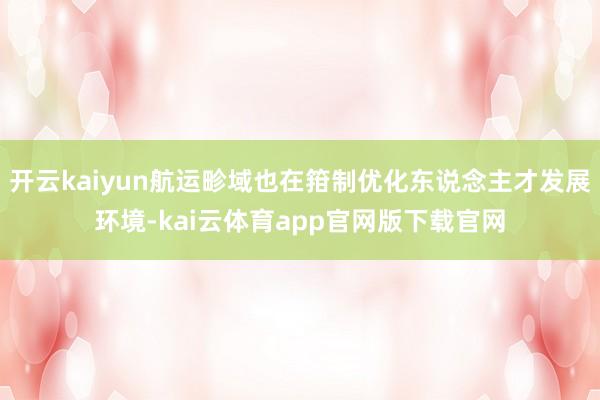 开云kaiyun航运畛域也在箝制优化东说念主才发展环境-kai云体育app官网版下载官网