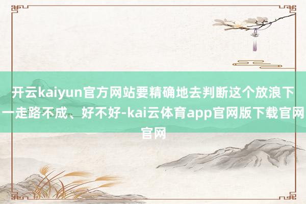 开云kaiyun官方网站要精确地去判断这个放浪下一走路不成、好不好-kai云体育app官网版下载官网