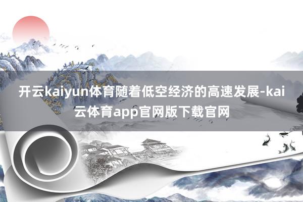 开云kaiyun体育随着低空经济的高速发展-kai云体育app官网版下载官网
