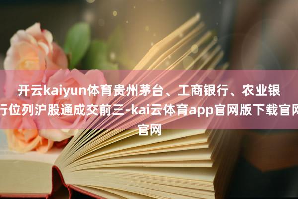 开云kaiyun体育　　贵州茅台、工商银行、农业银行位列沪股通成交前三-kai云体育app官网版下载官网