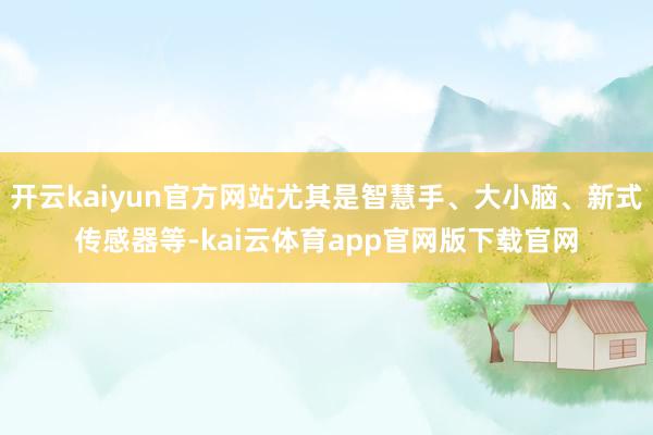 开云kaiyun官方网站尤其是智慧手、大小脑、新式传感器等-kai云体育app官网版下载官网
